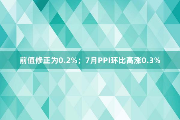 前值修正为0.2%；7月PPI环比高涨0.3%